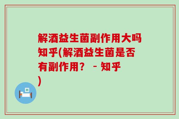 解酒益生菌副作用大吗知乎(解酒益生菌是否有副作用？ - 知乎)