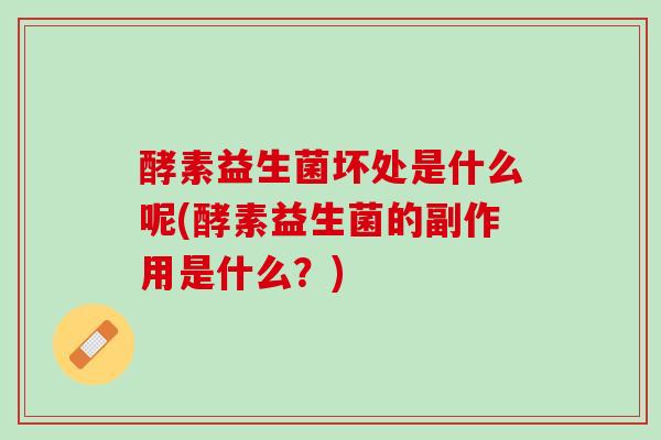 酵素益生菌坏处是什么呢(酵素益生菌的副作用是什么？)