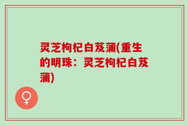 灵芝枸杞白芨蒲(重生的明珠：灵芝枸杞白芨蒲)
