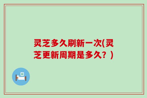 灵芝多久刷新一次(灵芝更新周期是多久？)
