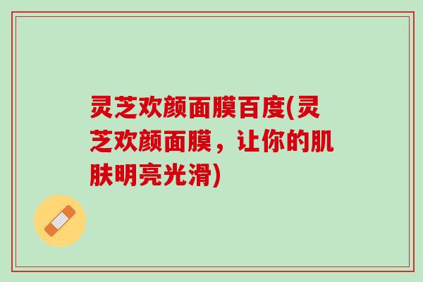 灵芝欢颜面膜百度(灵芝欢颜面膜，让你的肌肤明亮光滑)