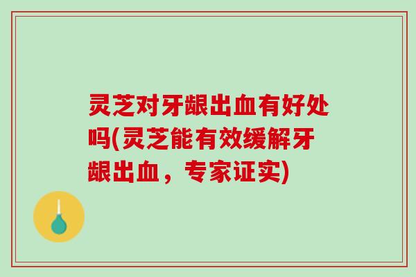 灵芝对牙龈出血有好处吗(灵芝能有效缓解牙龈出血，专家证实)