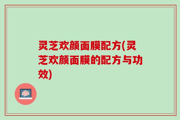 灵芝欢颜面膜配方(灵芝欢颜面膜的配方与功效)