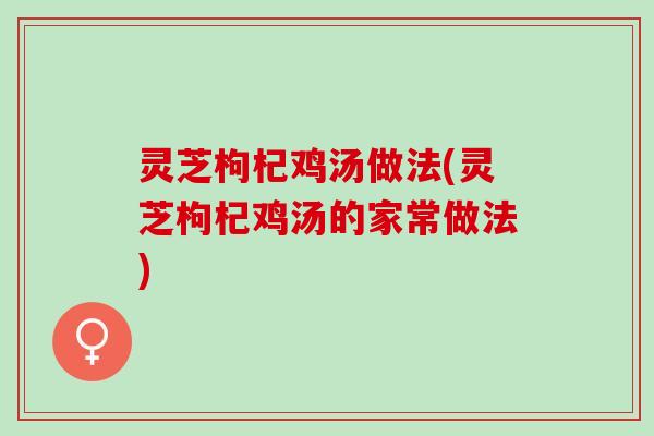 灵芝枸杞鸡汤做法(灵芝枸杞鸡汤的家常做法)