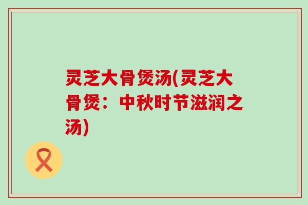 灵芝大骨煲汤(灵芝大骨煲：中秋时节滋润之汤)