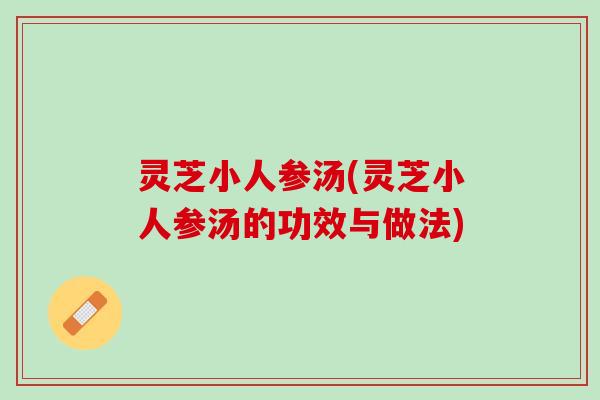 灵芝小人参汤(灵芝小人参汤的功效与做法)