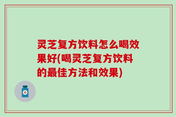 灵芝复方饮料怎么喝效果好(喝灵芝复方饮料的最佳方法和效果)