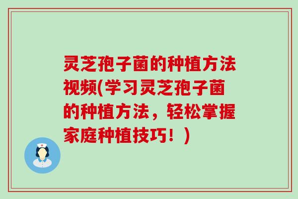 灵芝孢子菌的种植方法视频(学习灵芝孢子菌的种植方法，轻松掌握家庭种植技巧！)