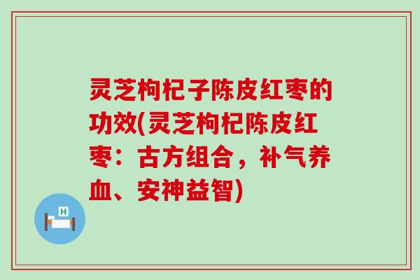 灵芝枸杞子陈皮红枣的功效(灵芝枸杞陈皮红枣:古方组合,、安神益智) 灵芝枸杞子陈皮红枣的功效(灵芝枸杞陈皮红枣:古方组合,、安神益智)