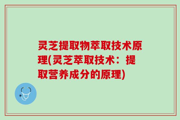 灵芝提取物萃取技术原理(灵芝萃取技术：提取营养成分的原理)