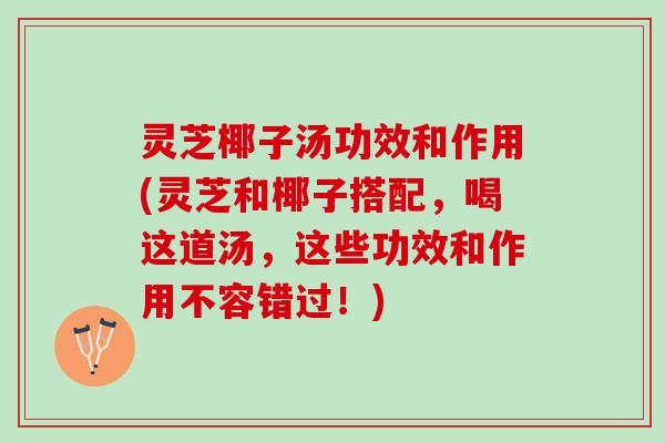 灵芝椰子汤功效和作用(灵芝和椰子搭配，喝这道汤，这些功效和作用不容错过！)