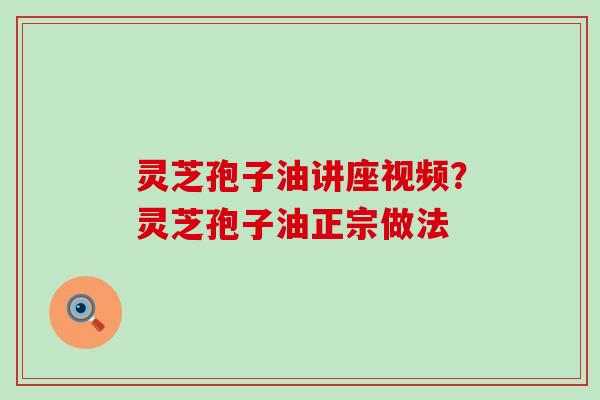 灵芝孢子油讲座视频？灵芝孢子油正宗做法