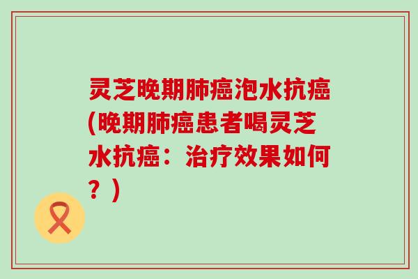 灵芝晚期肺癌泡水抗癌(晚期肺癌患者喝灵芝水抗癌：治疗效果如何？)