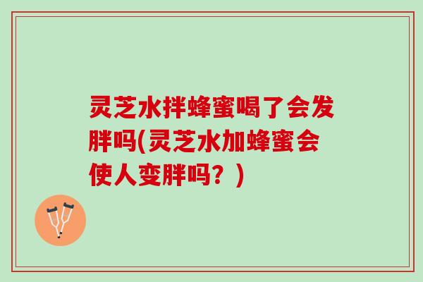 灵芝水拌蜂蜜喝了会发胖吗(灵芝水加蜂蜜会使人变胖吗？)