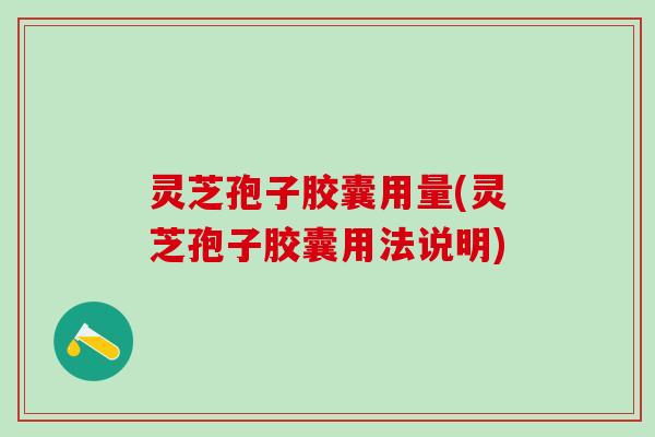 灵芝孢子胶囊用量(灵芝孢子胶囊用法说明)