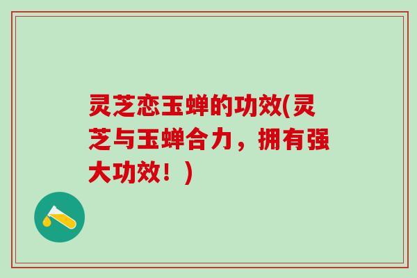 灵芝恋玉蝉的功效(灵芝与玉蝉合力，拥有强大功效！)
