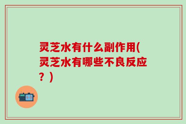 灵芝水有什么副作用(灵芝水有哪些不良反应？)