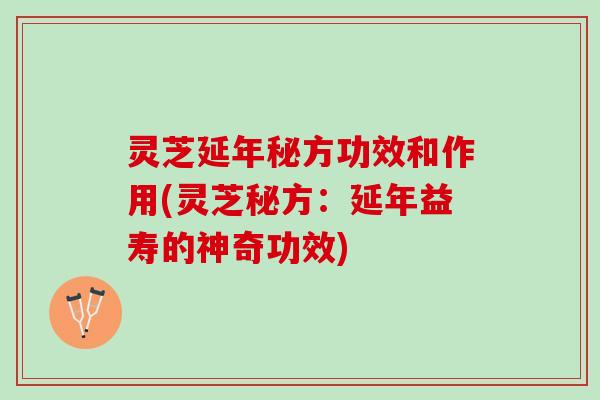 灵芝延年秘方功效和作用(灵芝秘方：延年益寿的神奇功效)