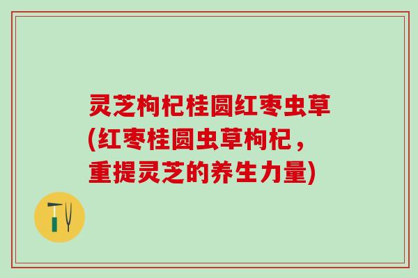 灵芝枸杞桂圆红枣虫草(红枣桂圆虫草枸杞，重提灵芝的养生力量)