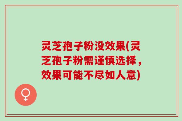 灵芝孢子粉没效果(灵芝孢子粉需谨慎选择，效果可能不尽如人意)