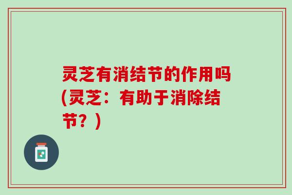灵芝有消结节的作用吗(灵芝：有助于消除结节？)