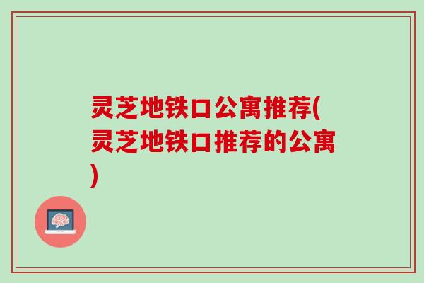 灵芝地铁口公寓推荐(灵芝地铁口推荐的公寓)