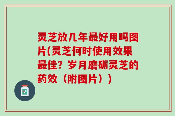 灵芝放几年最好用吗图片(灵芝何时使用效果最佳？岁月磨砺灵芝的药效（附图片）)