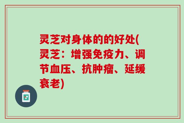 灵芝对身体的的好处(灵芝：增强免疫力、调节血压、抗肿瘤、延缓衰老)