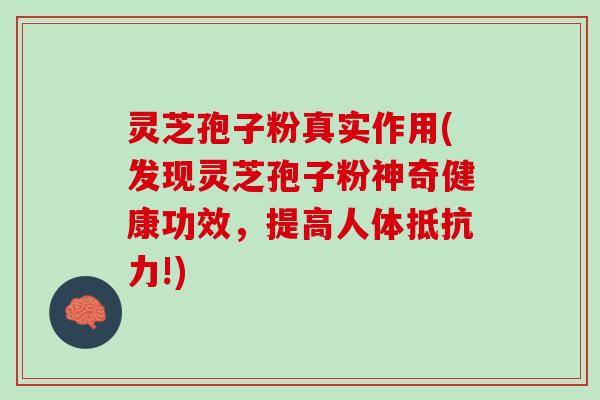 灵芝孢子粉真实作用(发现灵芝孢子粉神奇健康功效，提高人体抵抗力!)