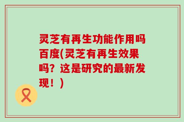 灵芝有再生功能作用吗百度(灵芝有再生效果吗？这是研究的最新发现！)