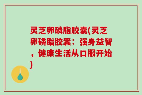 灵芝卵磷脂胶囊(灵芝卵磷脂胶囊：强身益智，健康生活从口服开始)