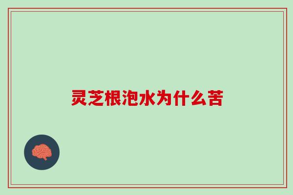 灵芝根泡水为什么苦
