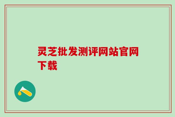 灵芝批发测评网站官网下载