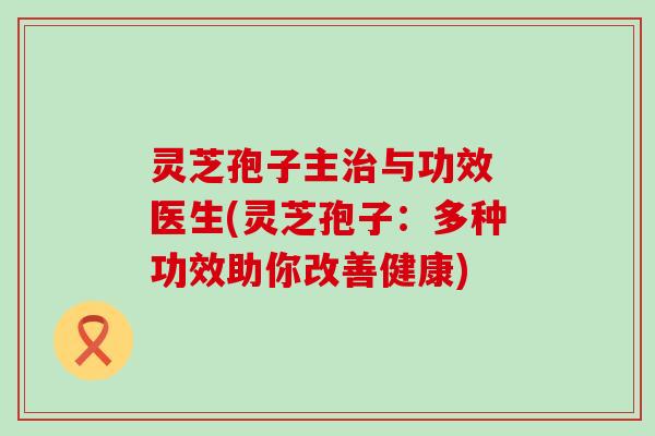 灵芝孢子主治与功效 医生(灵芝孢子：多种功效助你改善健康)