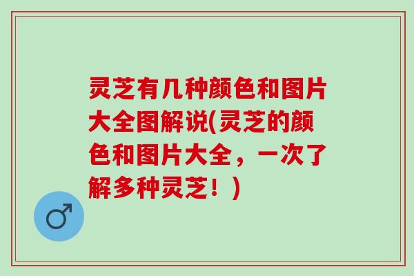 灵芝有几种颜色和图片大全图解说(灵芝的颜色和图片大全，一次了解多种灵芝！)