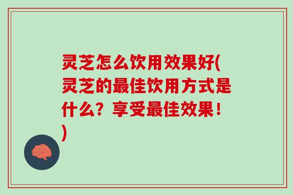 灵芝怎么饮用效果好(灵芝的最佳饮用方式是什么？享受最佳效果！)