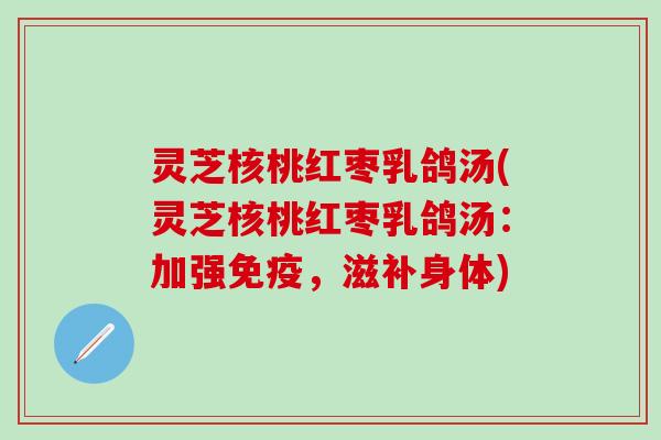 灵芝核桃红枣乳鸽汤(灵芝核桃红枣乳鸽汤：加强免疫，滋补身体)