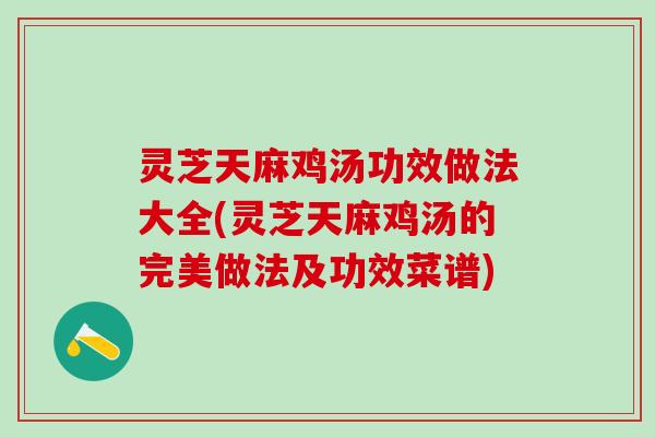 灵芝天麻鸡汤功效做法大全(灵芝天麻鸡汤的完美做法及功效菜谱)