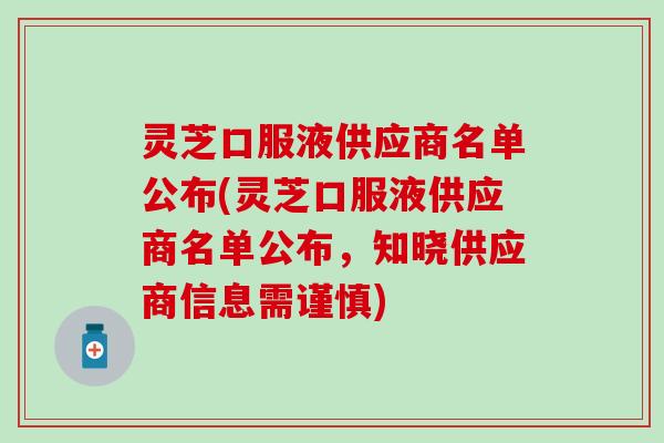 灵芝口服液供应商名单公布(灵芝口服液供应商名单公布，知晓供应商信息需谨慎)