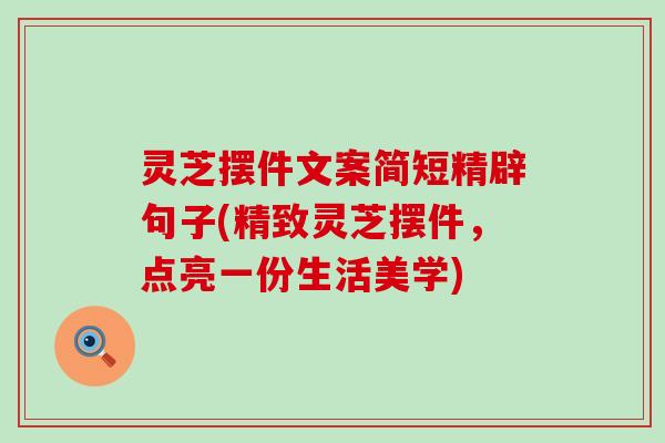 灵芝摆件文案简短精辟句子(精致灵芝摆件，点亮一份生活美学)