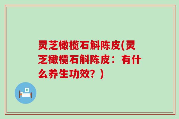 灵芝橄榄石斛陈皮(灵芝橄榄石斛陈皮：有什么养生功效？)