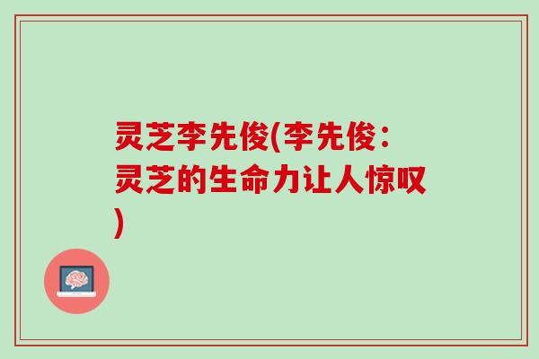 灵芝李先俊(李先俊：灵芝的生命力让人惊叹)
