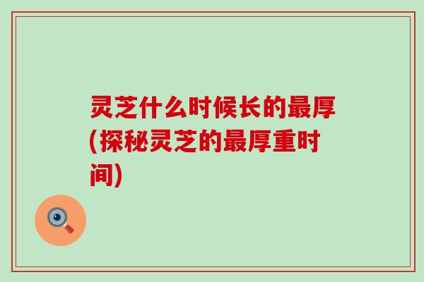 灵芝什么时候长的最厚(探秘灵芝的最厚重时间)