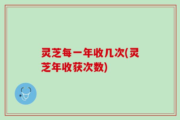 灵芝每一年收几次(灵芝年收获次数)