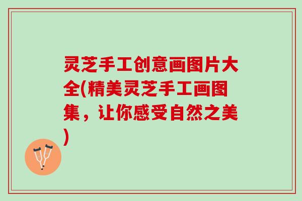 灵芝手工创意画图片大全(精美灵芝手工画图集，让你感受自然之美)