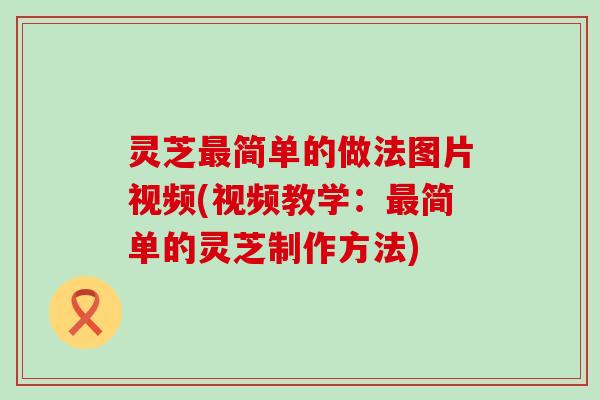 灵芝最简单的做法图片视频(视频教学：最简单的灵芝制作方法)