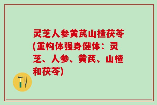 灵芝人参黄芪山楂茯苓(重构体强身健体：灵芝、人参、黄芪、山楂和茯苓)