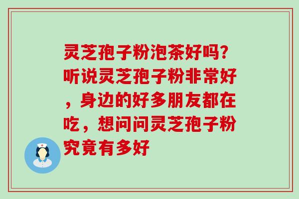 灵芝孢子粉泡茶好吗？听说灵芝孢子粉非常好，身边的好多朋友都在吃，想问问灵芝孢子粉究竟有多好