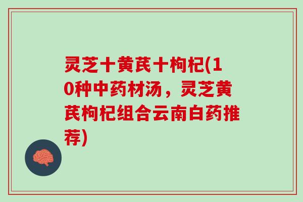 灵芝十黄芪十枸杞(10种中药材汤，灵芝黄芪枸杞组合云南白药推荐)