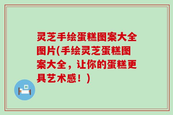 灵芝手绘蛋糕图案大全图片(手绘灵芝蛋糕图案大全，让你的蛋糕更具艺术感！)